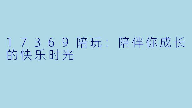 17369陪玩：陪伴你成长的快乐时光