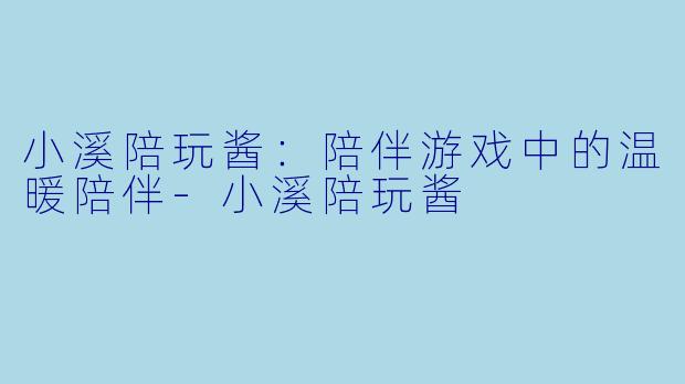 小溪陪玩酱：陪伴游戏中的温暖陪伴