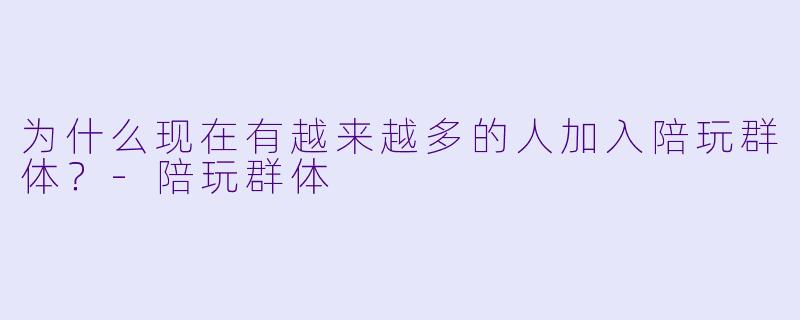 为什么现在有越来越多的人加入陪玩群体？