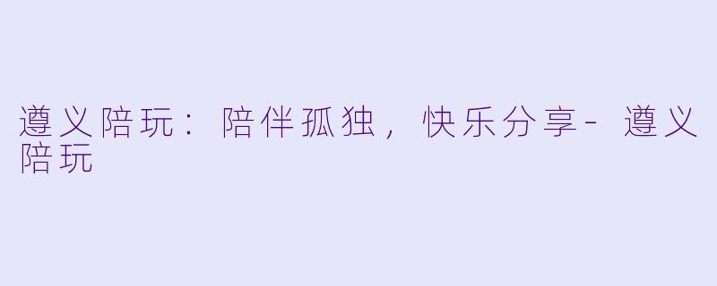 遵义陪玩:陪伴孤独,快乐分享