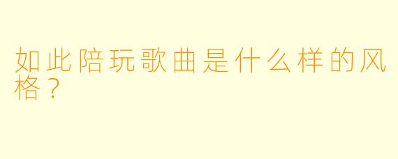 如此陪玩歌曲是什么样的风格？