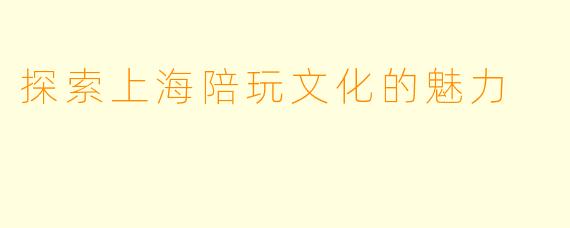 探索上海陪玩文化的魅力