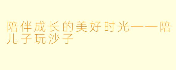 陪伴成长的美好时光——陪儿子玩沙子