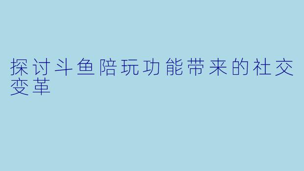 探讨斗鱼陪玩功能带来的社交变革