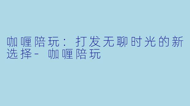 咖喱陪玩：打发无聊时光的新选择-咖喱陪玩