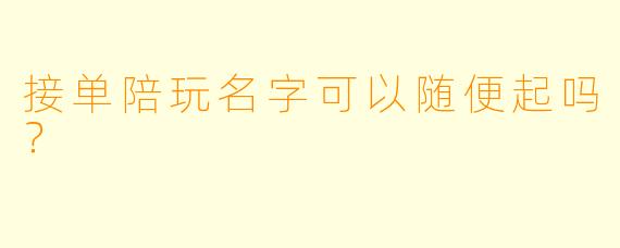接单陪玩名字可以随便起吗？