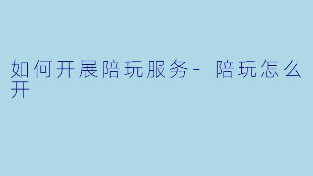 如何开展陪玩服务