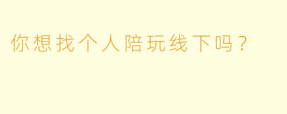 你想找个人陪玩线下吗？