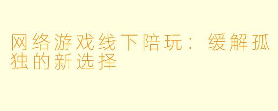 网络游戏线下陪玩：缓解孤独的新选择