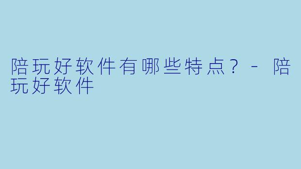 陪玩好软件有哪些特点？