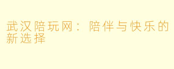武汉陪玩网:陪伴与快乐的新选择