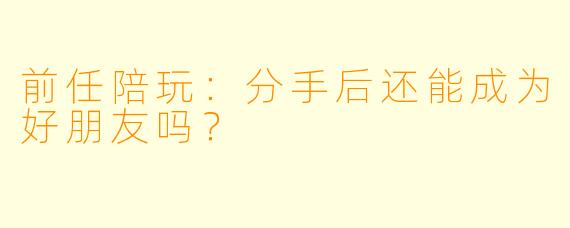 前任陪玩：分手后还能成为好朋友吗？