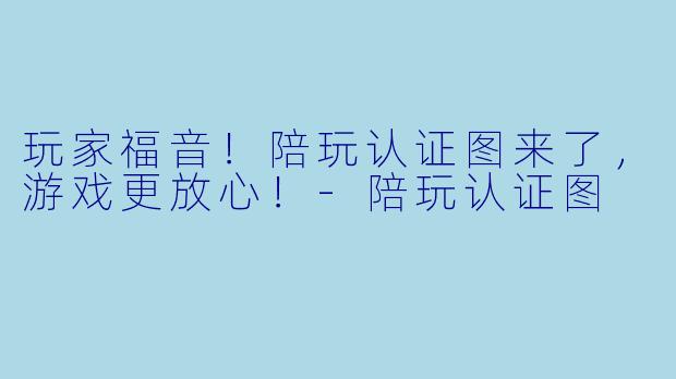 玩家福音！陪玩认证图来了，游戏更放心！-陪玩认证图