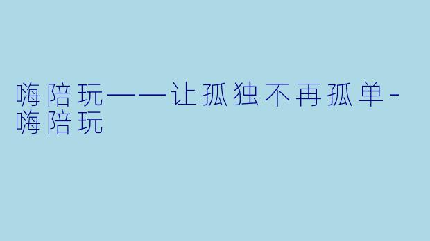 嗨陪玩——让孤独不再孤单-嗨陪玩