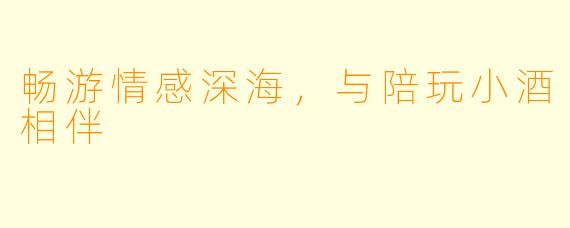 畅游情感深海，与陪玩小酒相伴