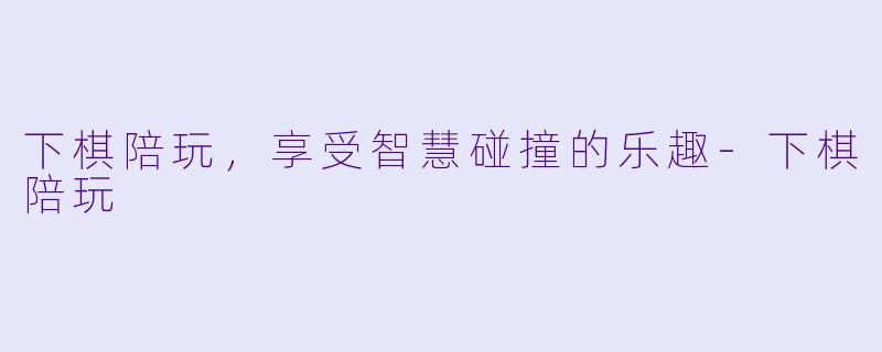 下棋陪玩，享受智慧碰撞的乐趣-下棋陪玩