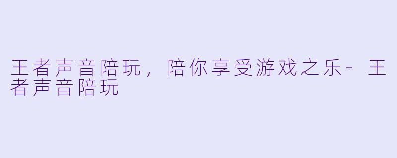 王者声音陪玩，陪你享受游戏之乐-王者声音陪玩