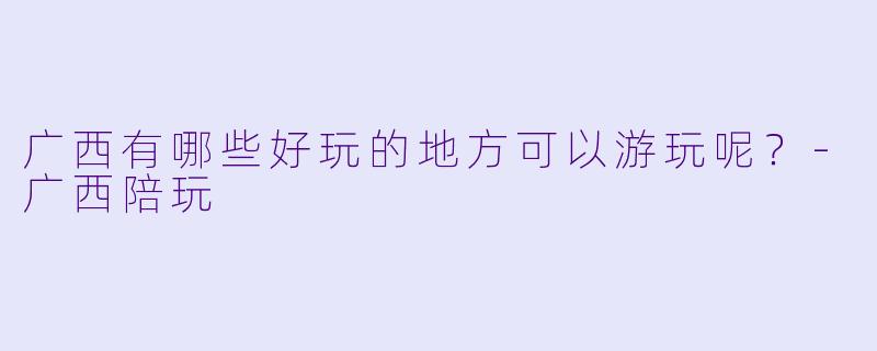 广西有哪些好玩的地方可以游玩呢？