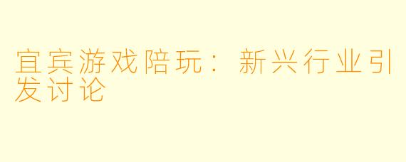 宜宾游戏陪玩：新兴行业引发讨论