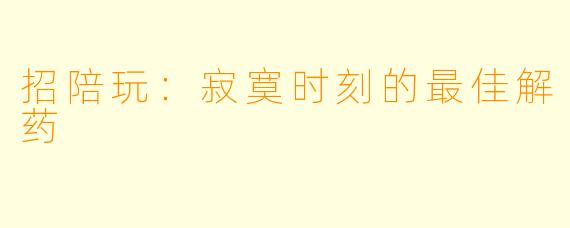 招陪玩：寂寞时刻的最佳解药