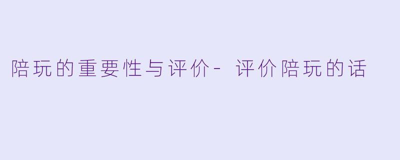 陪玩的重要性与评价-评价陪玩的话