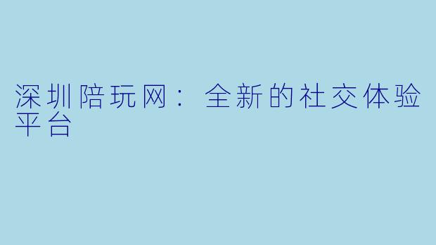 深圳陪玩网：全新的社交体验平台
