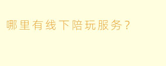哪里有线下陪玩服务？