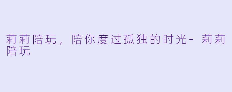 莉莉陪玩,陪你度过孤独的时光