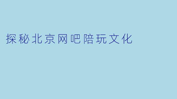 探秘北京网吧陪玩文化