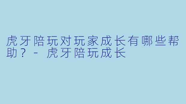 虎牙陪玩对玩家成长有哪些帮助？