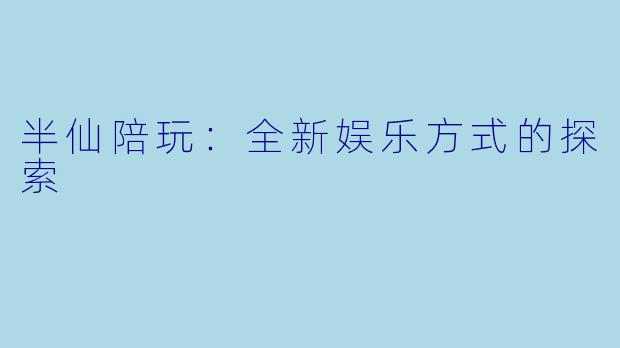 半仙陪玩：全新娱乐方式的探索