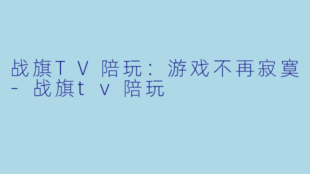 战旗TV陪玩：游戏不再寂寞-战旗tv陪玩