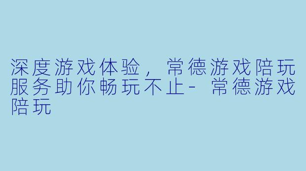 深度游戏体验，常德游戏陪玩服务助你畅玩不止-常德游戏陪玩