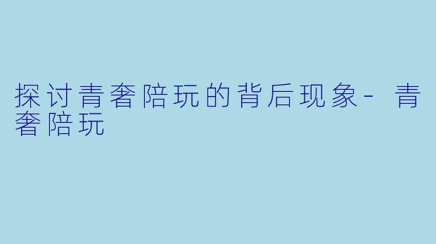 探讨青奢陪玩的背后现象-青奢陪玩