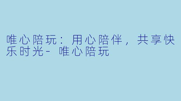 唯心陪玩:用心陪伴,共享快乐时光