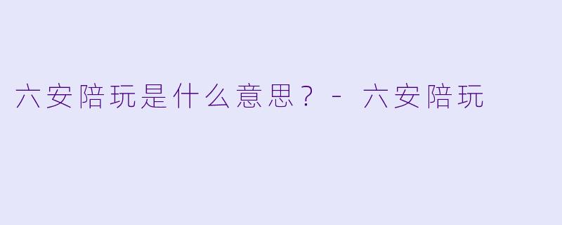 六安陪玩是什么意思？