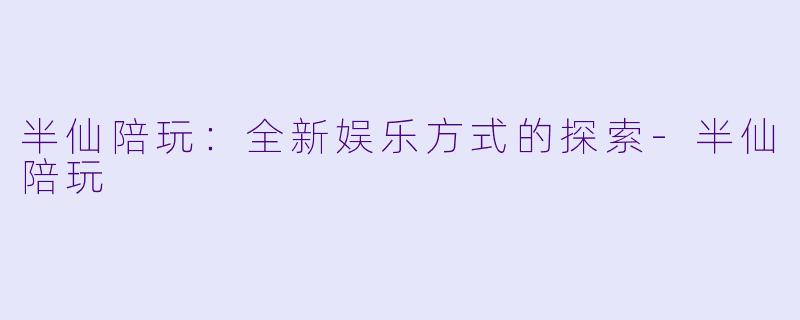 半仙陪玩：全新娱乐方式的探索-半仙陪玩
