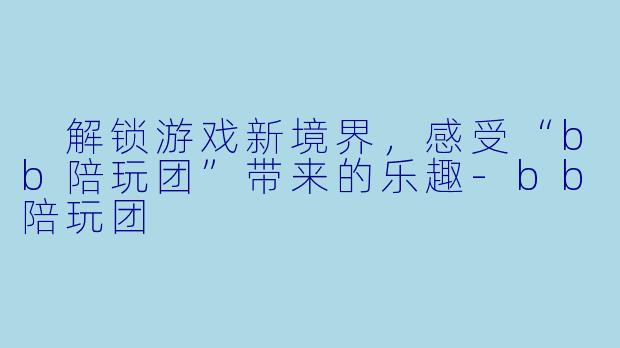  解锁游戏新境界，感受“bb陪玩团”带来的乐趣-bb陪玩团