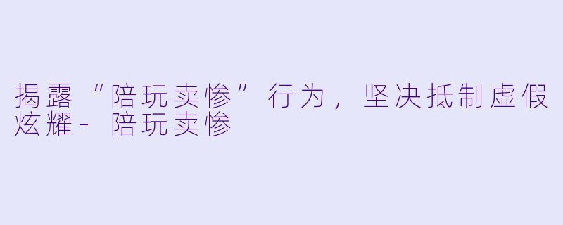 揭露“陪玩卖惨”行为，坚决抵制虚假炫耀-陪玩卖惨