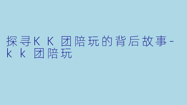 探寻KK团陪玩的背后故事