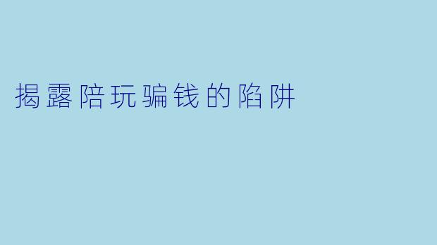 揭露陪玩骗钱的陷阱