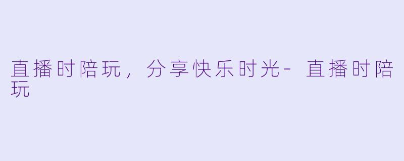 直播时陪玩，分享快乐时光-直播时陪玩