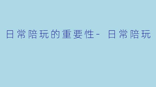 日常陪玩的重要性-日常陪玩