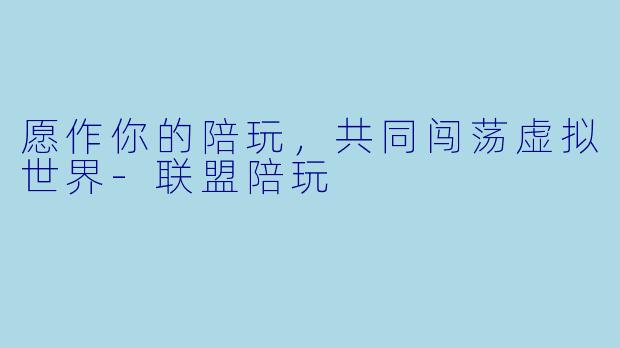 愿作你的陪玩，共同闯荡虚拟世界-联盟陪玩