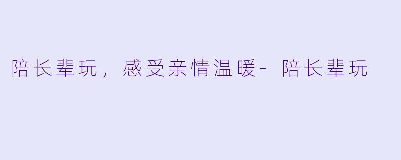 陪长辈玩，感受亲情温暖-陪长辈玩