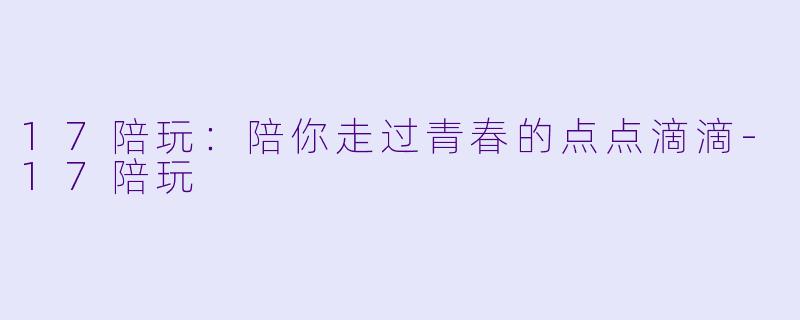17陪玩：陪你走过青春的点点滴滴-17陪玩