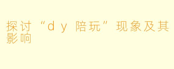 探讨“dy陪玩”现象及其影响