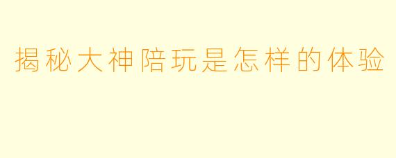 揭秘大神陪玩是怎样的体验