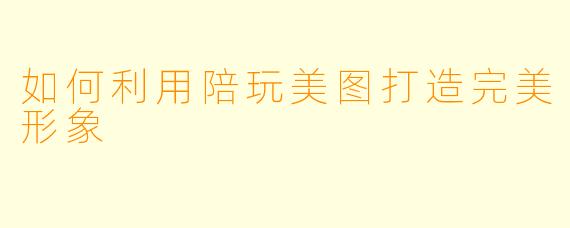 如何利用陪玩美图打造完美形象