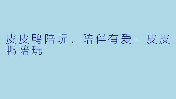 皮皮鸭陪玩，陪伴有爱-皮皮鸭陪玩